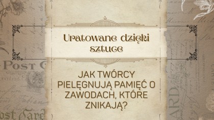 "Uratowane dzięki sztuce. Jak twórcy pielęgnują pamięć o zawodach, które znikają?"