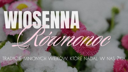 Wiosenna równonoc – tradycje minionych wieków, które nadal w nas żyją
