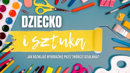 Dziecko i sztuka. Jak rozwijać wyobraźnię przez twórcze działania? 